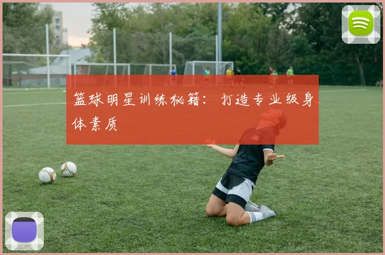 篮球明星训练秘籍：打造专业级身体素质