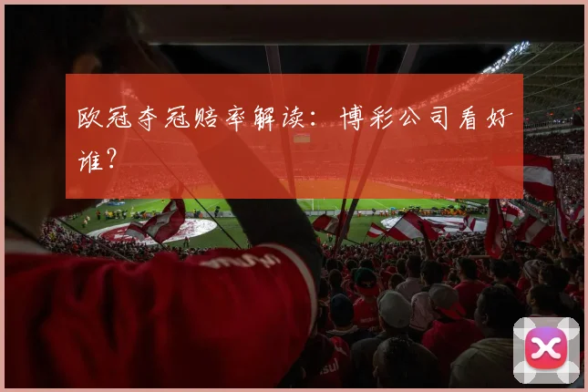 欧冠夺冠赔率解读：博彩公司看好谁？