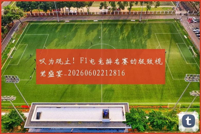 叹为观止!F1电竞排名赛的极致视觉盛宴_20260602212816