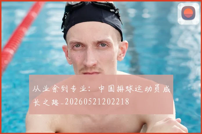 从业余到专业:中国排球运动员成长之路_20260521202218
