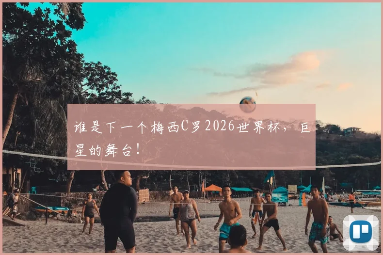 谁是下一个梅西C罗2026世界杯，巨星的舞台！