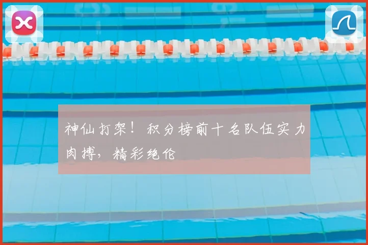 神仙打架!积分榜前十名队伍实力肉搏,精彩绝伦