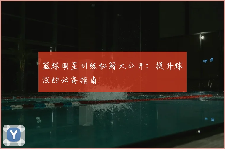 篮球明星训练秘籍大公开:提升球技的必备指南
