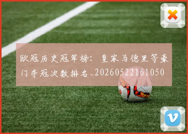 欧冠历史冠军榜:皇家马德里等豪门夺冠次数排名_20260522161050