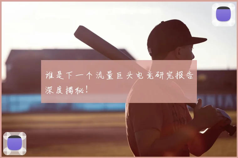谁是下一个流量巨头电竞研究报告深度揭秘！