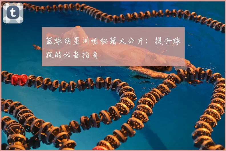 篮球明星训练秘籍大公开：提升球技的必备指南