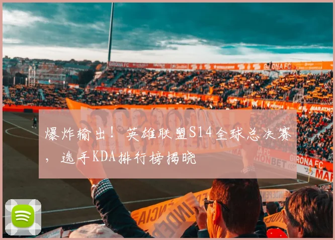 爆炸输出！英雄联盟S14全球总决赛，选手KDA排行榜揭晓