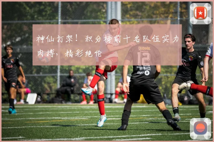 神仙打架!积分榜前十名队伍实力肉搏,精彩绝伦