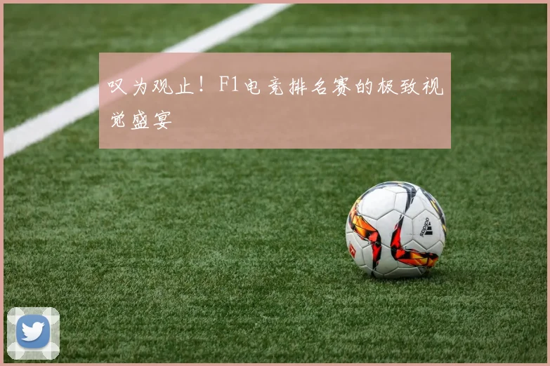 叹为观止！F1电竞排名赛的极致视觉盛宴