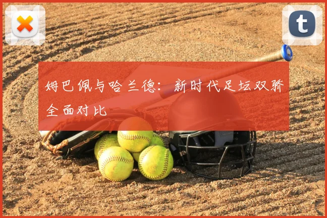 姆巴佩与哈兰德：新时代足坛双骄全面对比