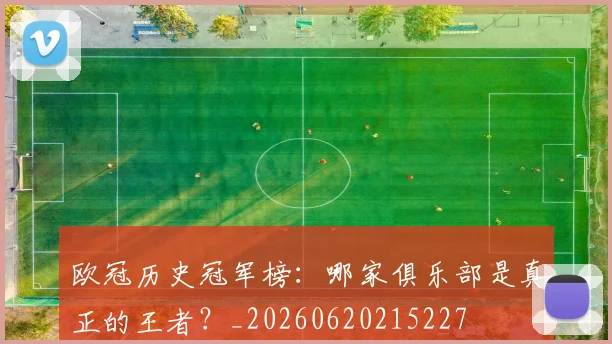 欧冠历史冠军榜：哪家俱乐部是真正的王者？_20260620215227