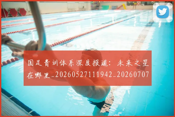 国足青训体系深度报道：未来之星在哪里_20260527111942_20260707015847