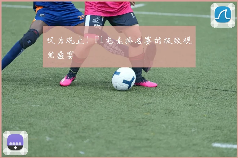 叹为观止！F1电竞排名赛的极致视觉盛宴