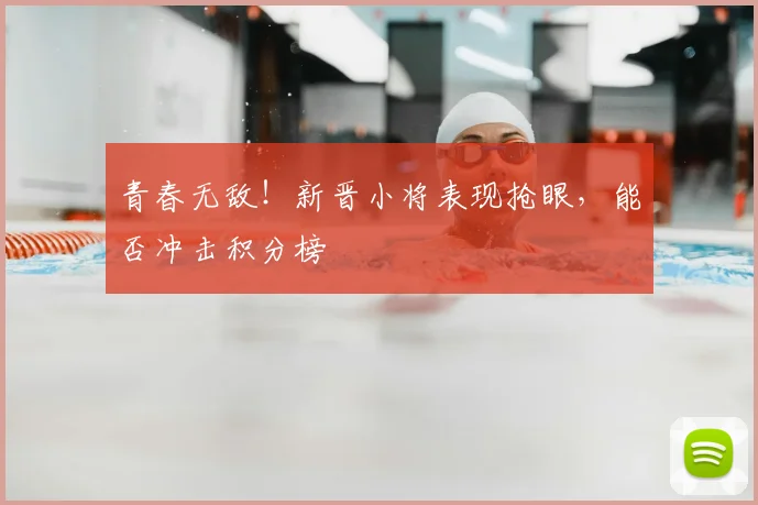 青春无敌!新晋小将表现抢眼,能否冲击积分榜