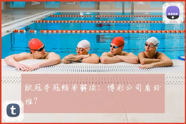 欧冠夺冠赔率解读:博彩公司看好谁?