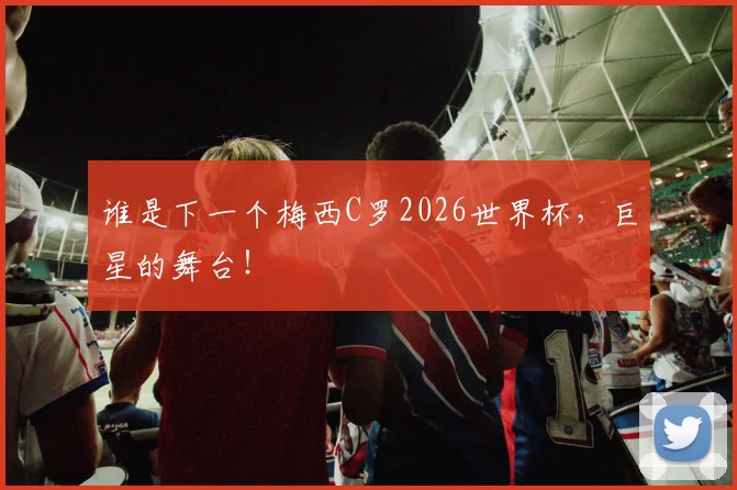 谁是下一个梅西C罗2026世界杯，巨星的舞台！