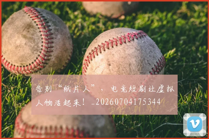 告别“纸片人”,电竞短剧让虚拟人物活起来!_20260704175344