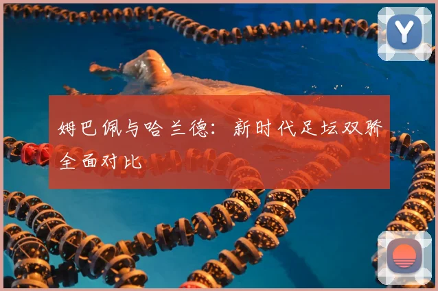 姆巴佩与哈兰德：新时代足坛双骄全面对比