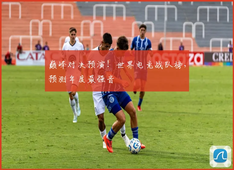 巅峰对决预演!世界电竞战队榜,预测年度最强音