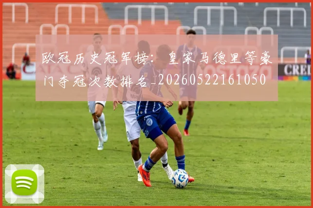 欧冠历史冠军榜：皇家马德里等豪门夺冠次数排名_20260522161050