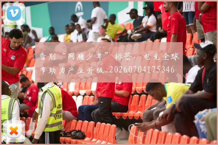 告别“网瘾少年”标签,电竞全球节助力产业升级_20260704175346