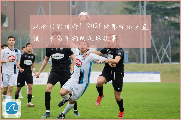 从冷门到传奇!2026世界杯比分直播,书写不朽的足球故事