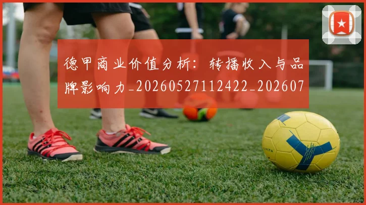 德甲商业价值分析：转播收入与品牌影响力_20260527112422_20260707153728