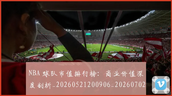 NBA 球队市值排行榜：商业价值深度剖析_20260521200906_20260702044816