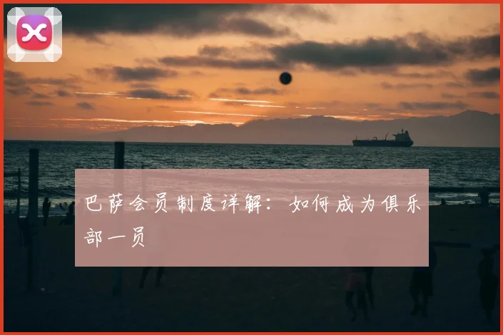 巴萨会员制度详解：如何成为俱乐部一员