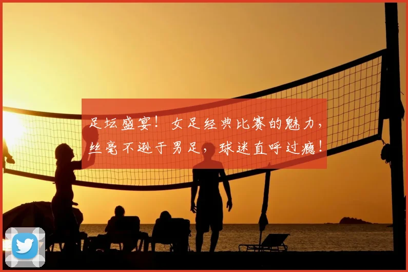 足坛盛宴！女足经典比赛的魅力，丝毫不逊于男足，球迷直呼过瘾！