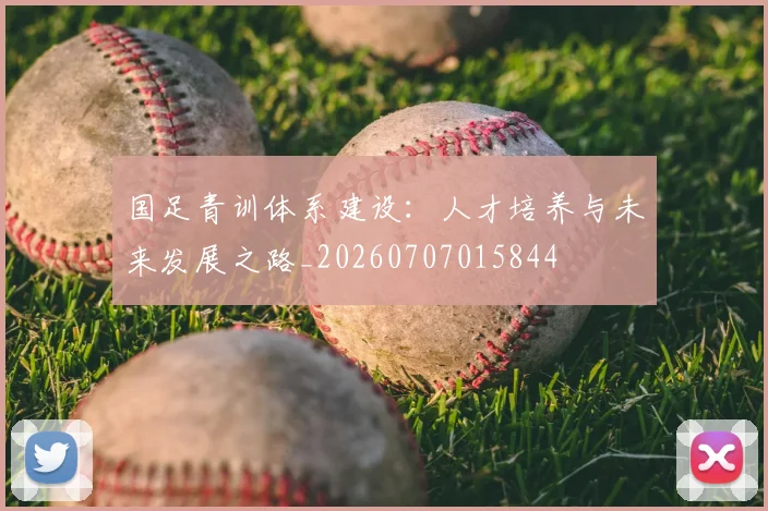 国足青训体系建设:人才培养与未来发展之路_20260707015844