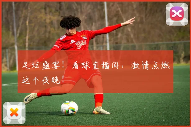 足坛盛宴!看球直播间,激情点燃这个夜晚!