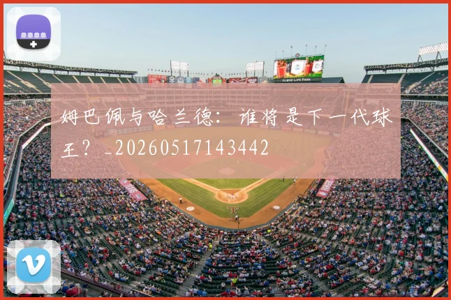姆巴佩与哈兰德：谁将是下一代球王？_20260517143442