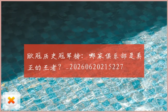 欧冠历史冠军榜：哪家俱乐部是真正的王者？_20260620215227