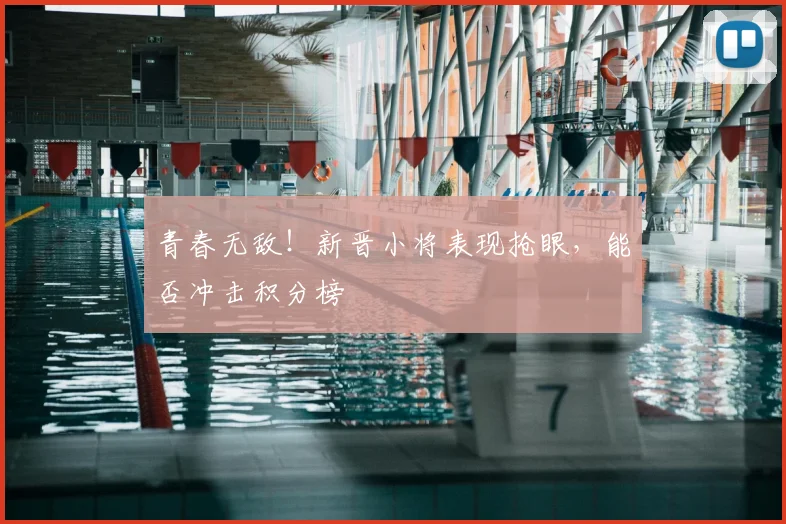 青春无敌！新晋小将表现抢眼，能否冲击积分榜