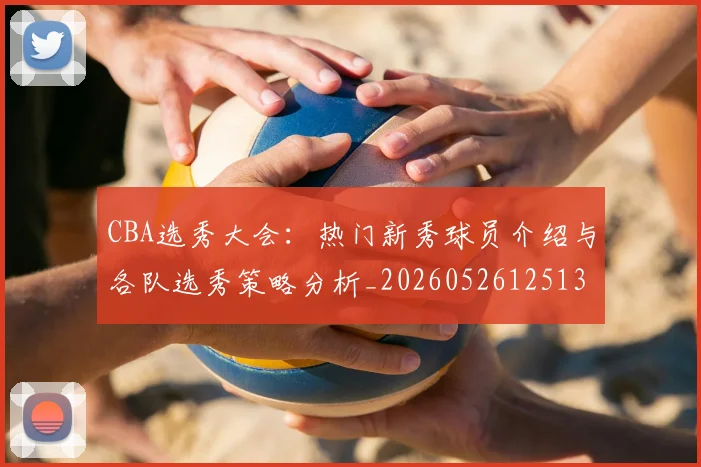 CBA选秀大会：热门新秀球员介绍与各队选秀策略分析_20260526125138_20260702041032